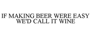 IF MAKING BEER WERE EASY WE'D CALL IT WINE