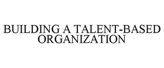 BUILDING A TALENT-BASED ORGANIZATION