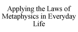 APPLYING THE LAWS OF METAPHYSICS IN EVERYDAY LIFE