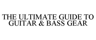 THE ULTIMATE GUIDE TO GUITAR & BASS GEAR