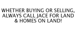 WHETHER BUYING OR SELLING, ALWAYS CALL JACE FOR LAND & HOMES ON LAND!