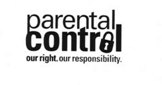 PARENTAL CONTROL OUR RIGHT. OUR RESPONSIBILITY.