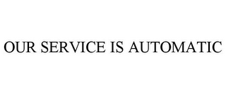 OUR SERVICE IS AUTOMATIC