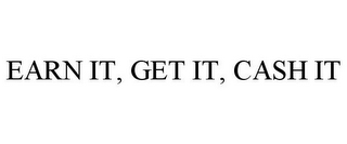 EARN IT, GET IT, CASH IT