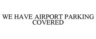 WE HAVE AIRPORT PARKING COVERED