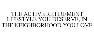 THE ACTIVE RETIREMENT LIFESTYLE YOU DESERVE, IN THE NEIGHBORHOOD YOU LOVE