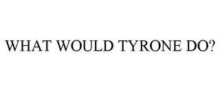 WHAT WOULD TYRONE DO?