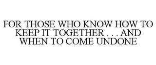 FOR THOSE WHO KNOW HOW TO KEEP IT TOGETHER . . . AND WHEN TO COME UNDONE