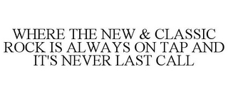 WHERE THE NEW & CLASSIC ROCK IS ALWAYS ON TAP AND IT'S NEVER LAST CALL