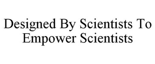 DESIGNED BY SCIENTISTS TO EMPOWER SCIENTISTS