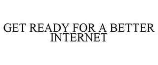 GET READY FOR A BETTER INTERNET