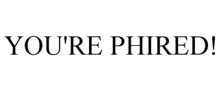 YOU'RE PHIRED!