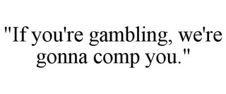 "IF YOU'RE GAMBLING, WE'RE GONNA COMP YOU."