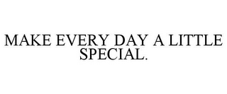 MAKE EVERY DAY A LITTLE SPECIAL.