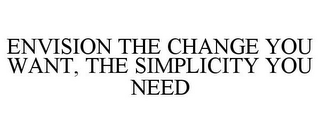 ENVISION THE CHANGE YOU WANT, THE SIMPLICITY YOU NEED