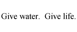 GIVE WATER. GIVE LIFE.