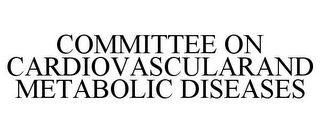 COMMITTEE ON CARDIOVASCULARAND METABOLIC DISEASES