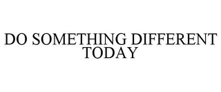 DO SOMETHING DIFFERENT TODAY