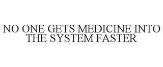 NO ONE GETS MEDICINE INTO THE SYSTEM FASTER