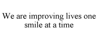 WE ARE IMPROVING LIVES ONE SMILE AT A TIME