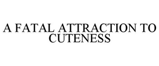 A FATAL ATTRACTION TO CUTENESS