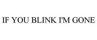 IF YOU BLINK I'M GONE