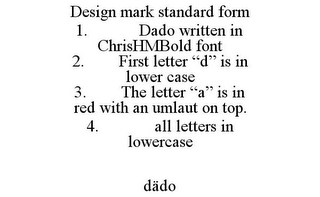 DESIGN MARK STANDARD FORM 1. DADO WRITTEN IN CHRISHMBOLD FONT 2. FIRST LETTER "D" IS IN LOWER CASE 3. THE LETTER "A" IS IN RED WITH AN UMLAUT ON TOP. 4. ALL LETTERS IN LOWERCASE DADO