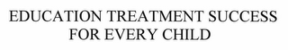 EDUCATION TREATMENT SUCCESS FOR EVERY CHILD