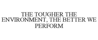 THE TOUGHER THE ENVIRONMENT, THE BETTER WE PERFORM