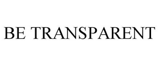 BE TRANSPARENT