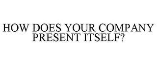 HOW DOES YOUR COMPANY PRESENT ITSELF?