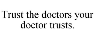 TRUST THE DOCTORS YOUR DOCTOR TRUSTS.