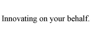 INNOVATING ON YOUR BEHALF.