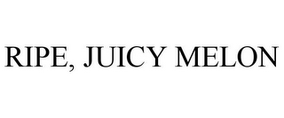 RIPE, JUICY MELON
