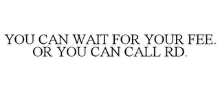 YOU CAN WAIT FOR YOUR FEE. OR YOU CAN CALL RD.