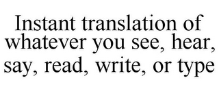 INSTANT TRANSLATION OF WHATEVER YOU SEE, HEAR, SAY, READ, WRITE, OR TYPE