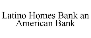 LATINO HOMES BANK AN AMERICAN BANK