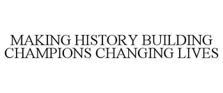 MAKING HISTORY BUILDING CHAMPIONS CHANGING LIVES