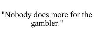 "NOBODY DOES MORE FOR THE GAMBLER."