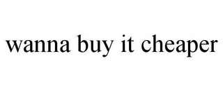 WANNA BUY IT CHEAPER