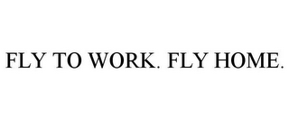 FLY TO WORK. FLY HOME.