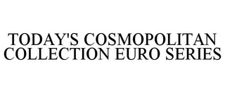 TODAY'S COSMOPOLITAN COLLECTION EURO SERIES