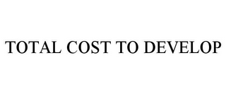 TOTAL COST TO DEVELOP