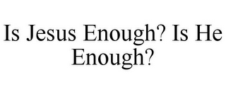 IS JESUS ENOUGH? IS HE ENOUGH?