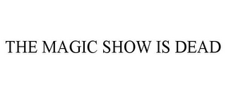 THE MAGIC SHOW IS DEAD