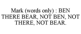 MARK (WORDS ONLY) : BEN THERE BEAR, NOT BEN, NOT THERE, NOT BEAR.