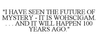 "I HAVE SEEN THE FUTURE OF MYSTERY - IT IS WOHSCIGAM. . . . AND IT WILL HAPPEN 100 YEARS AGO."