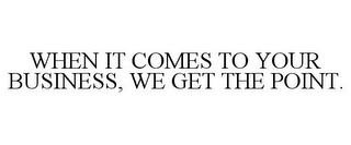 WHEN IT COMES TO YOUR BUSINESS, WE GET THE POINT.