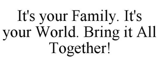 IT'S YOUR FAMILY. IT'S YOUR WORLD. BRING IT ALL TOGETHER!