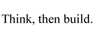 THINK, THEN BUILD.